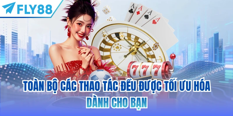 Toàn bộ các thao tác đều được tối ưu hóa dành cho bạn